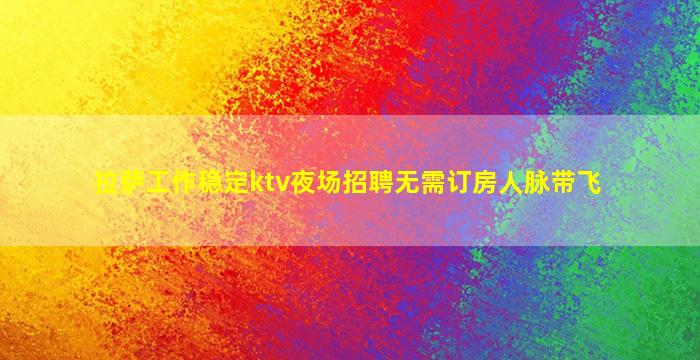 拉萨工作稳定ktv夜场招聘无需订房人脉带飞